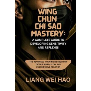 Hao, Liang Wei Wing Chun Chi Sao Mastery: A Complete Guide to Developing Sensitivity and Reflexes: The Advanced Training Method for Tactile Speed, Flow, and Unconscious Reaction Hao, Liang Wei Wing Chun Chi Sao Mastery: A Complete Guide to Developing Sensitivity and Reflexes: The Advanced Training Method for Tactile Speed, Flow, and Unconscious Reaction