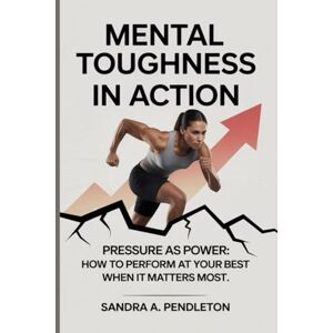 Pendleton, Sandra A. Mental Toughness in Action — Pressure as Power: How to Perform at Your Best When It Matters Most Pendleton, Sandra A. Mental Toughness in Action — Pressure as Power: How to Perform at Your Best When It Matters Most