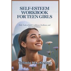 Sredna, Kylimia MA. SELF-ESTEEM WORKBOOK FOR TEEN GIRLS: Daily Tools to Build Confidence, Resilience, and Emotional Balance Sredna, Kylimia MA. SELF-ESTEEM WORKBOOK FOR TEEN GIRLS: Daily Tools to Build Confidence, Resilience, and Emotional Balance