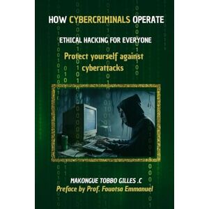 GILLES CAMILLE, Mr. MAKONGUE TOBBO How Cybercriminals Operate : Ethical Hacking For Everyone, Protect Yourself Against Cyberattacks GILLES CAMILLE, Mr. MAKONGUE TOBBO How Cybercriminals Operate : Ethical Hacking For Everyone, Protect Yourself Against Cyberattacks