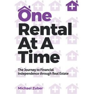 Zuber, Michael One Rental At A Time: The Journey to Financial Independence through Real Estate Zuber, Michael One Rental At A Time: The Journey to Financial Independence through Real Estate