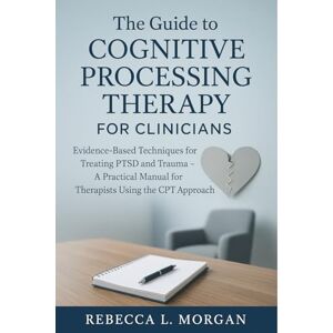 Rebecca L. Morgan The Guide to Cognitive Processing Therapy for Clinicians: Evidence-Based Techniques for Treating PTSD and Trauma – A Practical Manual for Therapists Using the CPT Approach Rebecca L. Morgan The Guide to Cognitive Processing Therapy for Clinicians: Evidence-Based Techniques for Treating PTSD and Trauma – A Practical Manual for Therapists Using the CPT Approach