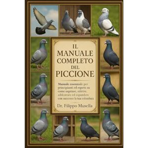 Musella, Dr. Filippo IL MANUALE COMPLETO DEL PICCIONE: Manuale essenziale per principianti ed esperti su come ospitare, nutrire, addestrare ed espandere con successo la tua colombaia Musella, Dr. Filippo IL MANUALE COMPLETO DEL PICCIONE: Manuale essenziale per principianti ed esperti su come ospitare, nutrire, addestrare ed espandere con successo la tua colombaia