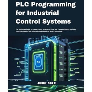 Max, Jude PLC Programming for Industrial Control Systems: The Definitive Guide to Ladder Logic, Structured Text, and Function Blocks. Includes Practical Projects and Real-World Examples for All PLC Platforms Max, Jude PLC Programming for Industrial Control Systems: The Definitive Guide to Ladder Logic, Structured Text, and Function Blocks. Includes Practical Projects and Real-World Examples for All PLC Platforms