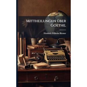 Riemer, Friedrich Wilhelm Mittheilungen Ã1/4ber Goethe. Riemer, Friedrich Wilhelm Mittheilungen Ã1/4ber Goethe.