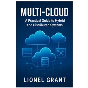 Grant, Lionel Multi-Cloud: A Practical Guide to Hybrid and Distributed Systems Grant, Lionel Multi-Cloud: A Practical Guide to Hybrid and Distributed Systems