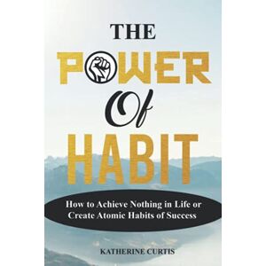 Curtis, Katherine THE POWER OF HABIT: How to Achieve Nothing in Life or Create Atomic Habits of Success: 1 (Habit Transformation) Curtis, Katherine THE POWER OF HABIT: How to Achieve Nothing in Life or Create Atomic Habits of Success: 1 (Habit Transformation)