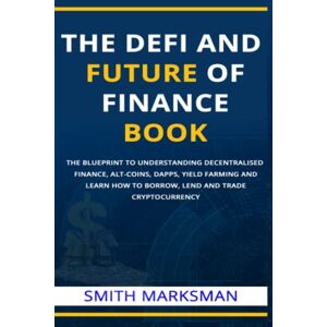 MARKSMAN, SMITH THE DEFI AND FUTURE OF FINANCE BOOK FOR BEGINNERS: THE BLUEPRINT TO UNDERSTANDING DECENTRALISED FINANCE, ALT-COINS, DAPPS, YIELD FARMING AND LEARN HOW TO BORROW, LEND AND TRADE CRYPTOCURRENCY MARKSMAN, SMITH THE DEFI AND FUTURE OF FINANCE BOOK FOR BEGINNERS: THE BLUEPRINT TO UNDERSTANDING DECENTRALISED FINANCE, ALT-COINS, DAPPS, YIELD FARMING AND LEARN HOW TO BORROW, LEND AND TRADE CRYPTOCURRENCY