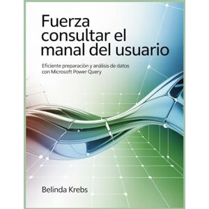 Krebs, Belinda Fuerza Consultar el manual del usuario: Eficiente Preparación y análisis de datos con Microsoft Power Query Krebs, Belinda Fuerza Consultar el manual del usuario: Eficiente Preparación y análisis de datos con Microsoft Power Query