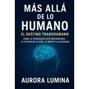 Lumina, Aurora Más allá de lo humano: El destino transhumano: Cómo la tecnología está rediseñando el futuro de la vida, la mente y la sociedad Lumina, Aurora Más allá de lo humano: El destino transhumano: Cómo la tecnología está rediseñando el futuro de la vida, la mente y la sociedad