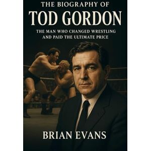 Evans, Brian The Biography of Tod Gordon: The Man Who Changed Wrestling and Paid the Ultimate Price Evans, Brian The Biography of Tod Gordon: The Man Who Changed Wrestling and Paid the Ultimate Price