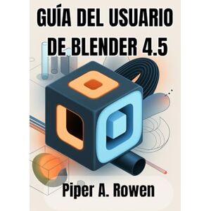 Rowen, Piper A. GUÍA DEL USUARIO DE BLENDER 4.5: El manual completo de modelado, animación y renderizado 3D Rowen, Piper A. GUÍA DEL USUARIO DE BLENDER 4.5: El manual completo de modelado, animación y renderizado 3D
