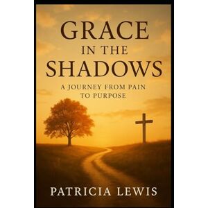 Lewis, Patricia Grace in the Shadows: A Journey from Pain to Purpose Lewis, Patricia Grace in the Shadows: A Journey from Pain to Purpose