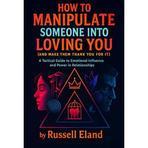 Eland, Russell How to Manipulate Someone Into Loving You (And Make Them Thank You For It) Unlock Proven Strategies to Deepen Emotional Bonds, Spark Desire & Ensure Lifelong Partnership Trust (Russell Eland) Eland, Russell How to Manipulate Someone Into Loving You (And Make Them Thank You For It) Unlock Proven Strategies to Deepen Emotional Bonds, Spark Desire & Ensure Lifelong Partnership Trust (Russell Eland)