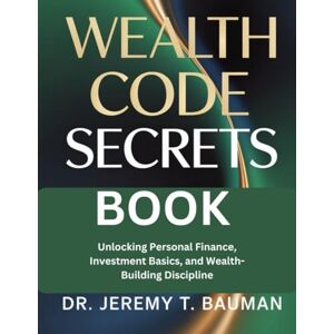 T. Bauman, Dr Jeremy Wealth code secrets Book: Unlocking personal Finance, Investment Basic,and wealth Building Discipline. T. Bauman, Dr Jeremy Wealth code secrets Book: Unlocking personal Finance, Investment Basic,and wealth Building Discipline.