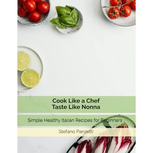 Panzetti, Mr. Stefano Cook Like a Chef Taste Like Nonna: Simple Healthy Italian Recipes for Beginners Panzetti, Mr. Stefano Cook Like a Chef Taste Like Nonna: Simple Healthy Italian Recipes for Beginners