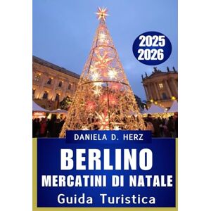 Herz, Daniela D. GUIDA TURISTICA AI MERCATINI DI NATALE DI BERLINO 2025 2026: Un viaggio festoso tra luci, sapori, tradizioni senza tempo e avventure invernali” Herz, Daniela D. GUIDA TURISTICA AI MERCATINI DI NATALE DI BERLINO 2025 2026: Un viaggio festoso tra luci, sapori, tradizioni senza tempo e avventure invernali”