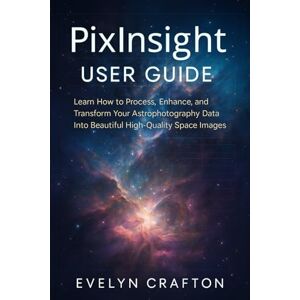 Crafton, Evelyn PixInsight User Guide: Learn How to Process, Enhance, and Transform Your Astrophotography Data Into Beautiful High-Quality Space Images Crafton, Evelyn PixInsight User Guide: Learn How to Process, Enhance, and Transform Your Astrophotography Data Into Beautiful High-Quality Space Images