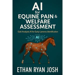 Ryan Josh, Ethan AI for Equine Pain & Welfare Assessment: Gait Analysis AI for Early Lameness Identification (THE ESSENTIAL ANIMAL KEEPER SERIES) Ryan Josh, Ethan AI for Equine Pain & Welfare Assessment: Gait Analysis AI for Early Lameness Identification (THE ESSENTIAL ANIMAL KEEPER SERIES)