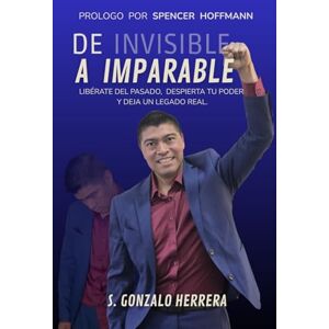 HERRERA PELICO SR., SANTOS GONZALO DE INVISIBLE A IMPARABLE: LIBÉRATE DEL PASADO, DESPIERTA TU PODER Y DEJA UN LEGADO REAL. HERRERA PELICO SR., SANTOS GONZALO DE INVISIBLE A IMPARABLE: LIBÉRATE DEL PASADO, DESPIERTA TU PODER Y DEJA UN LEGADO REAL.