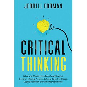 Forman, Jerrell Critical Thinking: What You Should Have Been Taught About Decision-Making, Problem Solving, Cognitive Biases, Logical Fallacies and Winning Arguments Forman, Jerrell Critical Thinking: What You Should Have Been Taught About Decision-Making, Problem Solving, Cognitive Biases, Logical Fallacies and Winning Arguments