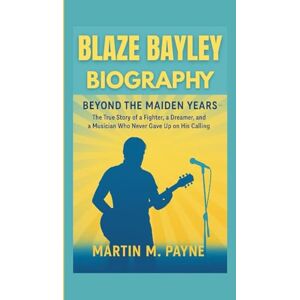 M. Payne, Martin BLAZE BAYLEY BIOGRAPHY: Beyond the Maiden Years — The True Story of a Fighter, a Dreamer, and a Musician Who Never Gave Up on His Calling M. Payne, Martin BLAZE BAYLEY BIOGRAPHY: Beyond the Maiden Years — The True Story of a Fighter, a Dreamer, and a Musician Who Never Gave Up on His Calling