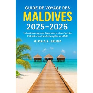Grund, Gloria S Guide de voyage des Maldives 2025–2026: Instructions étape par étape pour le visa à l'arrivée, l'IMUGA et les transferts rapides vers Malé Grund, Gloria S Guide de voyage des Maldives 2025–2026: Instructions étape par étape pour le visa à l'arrivée, l'IMUGA et les transferts rapides vers Malé