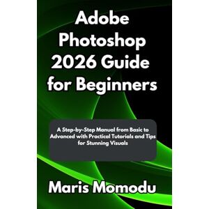 Momodu, Maris Adobe Photoshop 2026 Guide for Beginners: A Step-by-Step Manual from Basic to Advanced with Practical Tutorials and Tips for Stunning Visuals Momodu, Maris Adobe Photoshop 2026 Guide for Beginners: A Step-by-Step Manual from Basic to Advanced with Practical Tutorials and Tips for Stunning Visuals