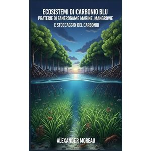Moreau, Alexander Ecosistemi di Carbonio Blu: Praterie di Fanerogame Marine, Mangrovie e Stoccaggio del Carbonio (Scienze Oceanografiche ed Economia Blu) Moreau, Alexander Ecosistemi di Carbonio Blu: Praterie di Fanerogame Marine, Mangrovie e Stoccaggio del Carbonio (Scienze Oceanografiche ed Economia Blu)