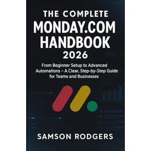 Samson The Complete Monday.com Handbook 2026: From Beginner Setup to Advanced Automations – A Clear, Step-by-Step Guide for Teams and Businesses Samson The Complete Monday.com Handbook 2026: From Beginner Setup to Advanced Automations – A Clear, Step-by-Step Guide for Teams and Businesses