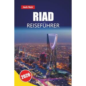 Nair, Jack RIAD REISEFÜHRER 2026: Entdecken Sie Top-Attraktionen, historische Wahrzeichen, lokale Küche und kulturelle Erlebnisse in der Hauptstadt Saudi-Arabiens Nair, Jack RIAD REISEFÜHRER 2026: Entdecken Sie Top-Attraktionen, historische Wahrzeichen, lokale Küche und kulturelle Erlebnisse in der Hauptstadt Saudi-Arabiens