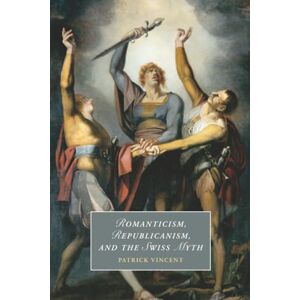 Vincent Romanticism, Republicanism, and the Swiss Myth: 138 (Cambridge Studies in Romanticism, Series Number 138) Vincent Romanticism, Republicanism, and the Swiss Myth: 138 (Cambridge Studies in Romanticism, Series Number 138)