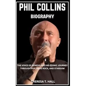 Hall, Theresa T. Phil Collins Biography: The Voice of Genesis and His Iconic Journey Through Pop, Prog Rock, And Stardom Hall, Theresa T. Phil Collins Biography: The Voice of Genesis and His Iconic Journey Through Pop, Prog Rock, And Stardom
