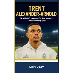 Utley, Mary TRENT ALEXANDER –ARNOLD: Why He Left Liverpool for Real Madrid – The Untold Biography Utley, Mary TRENT ALEXANDER –ARNOLD: Why He Left Liverpool for Real Madrid – The Untold Biography