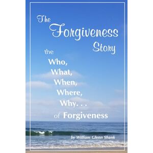 Shank, William Glenn The Forgiveness Story: the Who, What, When, Where, Why of Forgiveness Shank, William Glenn The Forgiveness Story: the Who, What, When, Where, Why of Forgiveness