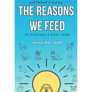 Rea DVM, Amber The Reasons We Feed: A Beginner's Guide to Picking a Dog Food Rea DVM, Amber The Reasons We Feed: A Beginner's Guide to Picking a Dog Food