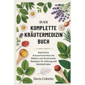 Cobette, Davis Das Komplette Kräutermedizin Buch: Natürliche Kräuterheilmittel mit Bildern und illustrierten Rezepten für Heilung und Wohlbefinden Cobette, Davis Das Komplette Kräutermedizin Buch: Natürliche Kräuterheilmittel mit Bildern und illustrierten Rezepten für Heilung und Wohlbefinden