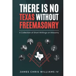 Williams, James There is No Texas Without Freemasonry: A Collection of Short Writings on Masonry Williams, James There is No Texas Without Freemasonry: A Collection of Short Writings on Masonry
