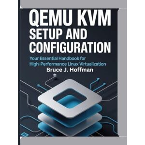 Hoffman, Bruce J. Qemu Kvm setup And Configuration: Your Essential Handbook For High-Performance Linux Virtualization Hoffman, Bruce J. Qemu Kvm setup And Configuration: Your Essential Handbook For High-Performance Linux Virtualization