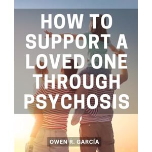 García, Owen R. How To Support A Loved One Through Psychosis: A Guide to Recovering from Mental Illness and Reclaiming Your Life Discover the Path to Healing and Empowerment After Psychosis García, Owen R. How To Support A Loved One Through Psychosis: A Guide to Recovering from Mental Illness and Reclaiming Your Life Discover the Path to Healing and Empowerment After Psychosis