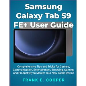 COOPER, FRANK E. Samsung Galaxy Tab S9 FE+ User Guide: Comprehensive Tips and Tricks for Camera, Communication, Entertainment, Browsing, Gaming, and Productivity to Master Your New Tablet Device COOPER, FRANK E. Samsung Galaxy Tab S9 FE+ User Guide: Comprehensive Tips and Tricks for Camera, Communication, Entertainment, Browsing, Gaming, and Productivity to Master Your New Tablet Device
