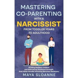 Sloanne, Maya Mastering Co-Parenting with a Narcissist From Toddler Years to Adulthood: Building Resilient Children and Maintaining Emotional Strength Even When Parallel Parenting Becomes Necessary Sloanne, Maya Mastering Co-Parenting with a Narcissist From Toddler Years to Adulthood: Building Resilient Children and Maintaining Emotional Strength Even When Parallel Parenting Becomes Necessary