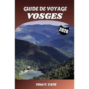 Tate, Tina T. GUIDE DE VOYAGE VOSGES 2026: Explorez les paysages pittoresques des montagnes françaises, Sentiers de randonnée, lacs glaciaires, stations de ski et charmantes villes des Vosges Tate, Tina T. GUIDE DE VOYAGE VOSGES 2026: Explorez les paysages pittoresques des montagnes françaises, Sentiers de randonnée, lacs glaciaires, stations de ski et charmantes villes des Vosges