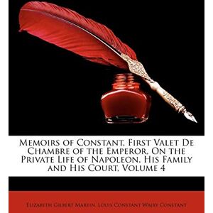 Martin, Elizabeth Gilbert Memoirs of Constant, First Valet de Chambre of the Emperor, on the Private Life of Napoleon, His Family and His Court, Volume 4 Martin, Elizabeth Gilbert Memoirs of Constant, First Valet de Chambre of the Emperor, on the Private Life of Napoleon, His Family and His Court, Volume 4