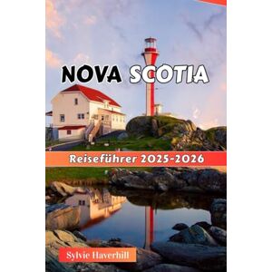 Haverhill, Sylvie NOVA SCOTIA Reiseführer 2025–2026: Berühmte Orte, Festivals, Outdoor-Abenteuer, Kultur und Küche für Naturliebhaber und Abenteuerlustige Haverhill, Sylvie NOVA SCOTIA Reiseführer 2025–2026: Berühmte Orte, Festivals, Outdoor-Abenteuer, Kultur und Küche für Naturliebhaber und Abenteuerlustige
