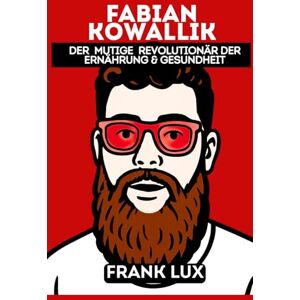 LUX, FRANK Fabian Kowallik: Der kühne Revolutionär für Gesundheit und Ernährung LUX, FRANK Fabian Kowallik: Der kühne Revolutionär für Gesundheit und Ernährung