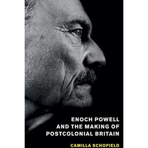 Schofield, Camilla Enoch Powell and the Making of Postcolonial Britain Schofield, Camilla Enoch Powell and the Making of Postcolonial Britain