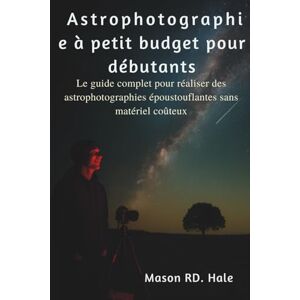 Hale, Mason RD. Astrophotographie à petit budget pour débutants: Le guide complet pour réaliser des astrophotographies époustouflantes sans matériel coûteux Hale, Mason RD. Astrophotographie à petit budget pour débutants: Le guide complet pour réaliser des astrophotographies époustouflantes sans matériel coûteux