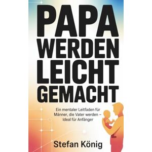 König, Stefan Papa werden leicht gemacht: Ein mentaler Leitfaden für Männer, die Vater werden – ideal für Anfänger König, Stefan Papa werden leicht gemacht: Ein mentaler Leitfaden für Männer, die Vater werden – ideal für Anfänger