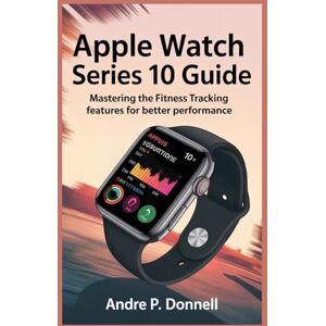 DONNELL, ANDRE P. APPLE WATCH SERIES 10 USER GUIDE: Mastering the Fitness Tracking Features for Better Performance DONNELL, ANDRE P. APPLE WATCH SERIES 10 USER GUIDE: Mastering the Fitness Tracking Features for Better Performance